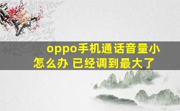 oppo手机通话音量小怎么办 已经调到最大了